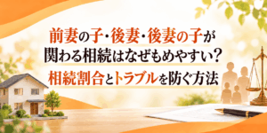 前妻の子・後妻・後妻の子が関わる相続はなぜもめやすい?相続割合とトラブルを防ぐ方法